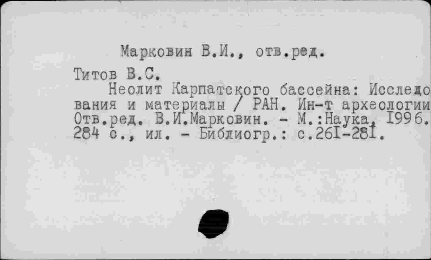 ﻿Марковин В.И., отв.ред.
Титов В.С.
Неолит Карпатского бассейна: Исследо вания и материалы / РАН. Ин-т археологии Отв.ред. В.И.Марковин. - М.:Наука, 1996. 284 с., ил. - Библиогр.: с.261-281.